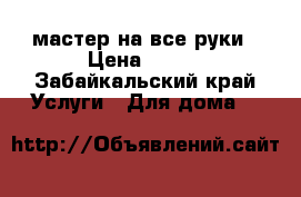 мастер на все руки › Цена ­ 100 - Забайкальский край Услуги » Для дома   